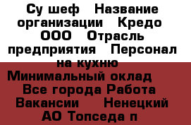 Су-шеф › Название организации ­ Кредо, ООО › Отрасль предприятия ­ Персонал на кухню › Минимальный оклад ­ 1 - Все города Работа » Вакансии   . Ненецкий АО,Топседа п.